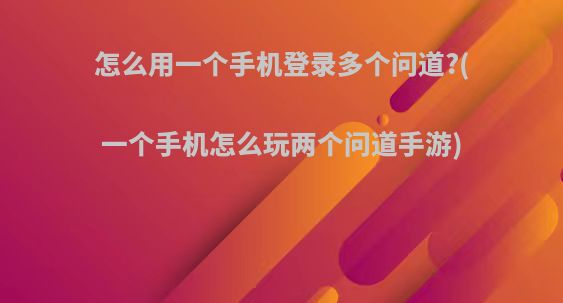 怎么用一个手机登录多个问道?(一个手机怎么玩两个问道手游)