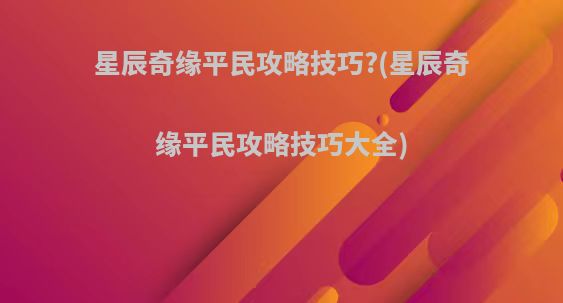 星辰奇缘平民攻略技巧?(星辰奇缘平民攻略技巧大全)