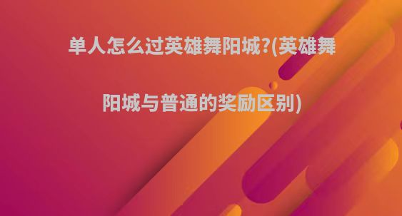 单人怎么过英雄舞阳城?(英雄舞阳城与普通的奖励区别)