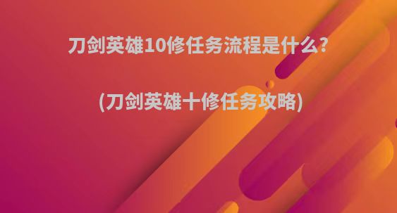 刀剑英雄10修任务流程是什么?(刀剑英雄十修任务攻略)
