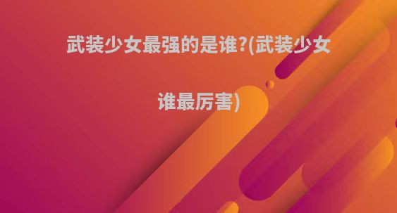 武装少女最强的是谁?(武装少女谁最厉害)