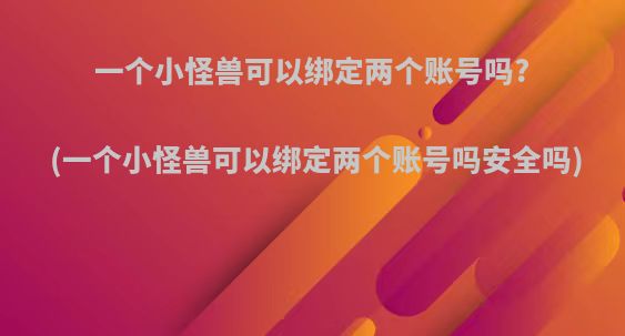 一个小怪兽可以绑定两个账号吗?(一个小怪兽可以绑定两个账号吗安全吗)