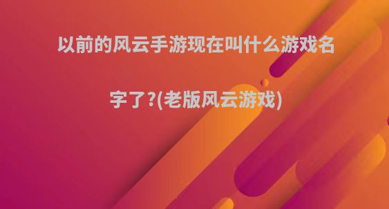 以前的风云手游现在叫什么游戏名字了?(老版风云游戏)