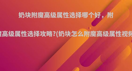 奶块附魔高级属性选择哪个好，附魔高级属性选择攻略?(奶块怎么附魔高级属性视频)