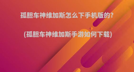 孤胆车神维加斯怎么下手机版的?(孤胆车神维加斯手游如何下载)