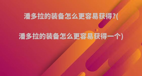 潘多拉的装备怎么更容易获得?(潘多拉的装备怎么更容易获得一个)