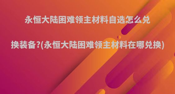 永恒大陆困难领主材料自选怎么兑换装备?(永恒大陆困难领主材料在哪兑换)