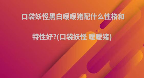 口袋妖怪黑白暖暖猪配什么性格和特性好?(口袋妖怪 暖暖猪)