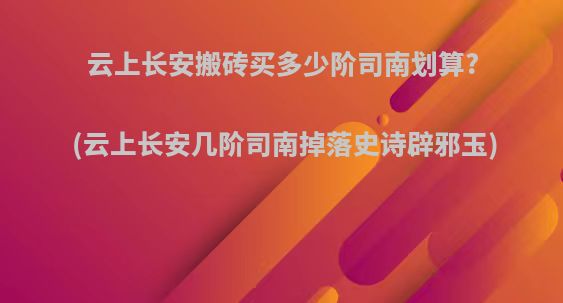 云上长安搬砖买多少阶司南划算?(云上长安几阶司南掉落史诗辟邪玉)