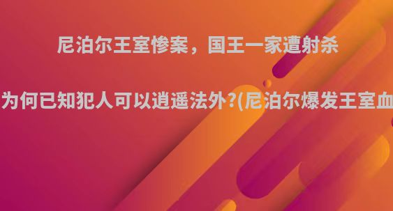 尼泊尔王室惨案，国王一家遭射杀，为何已知犯人可以逍遥法外?(尼泊尔爆发王室血案)