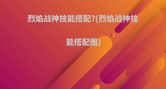烈焰战神技能搭配?(烈焰战神技能搭配图)