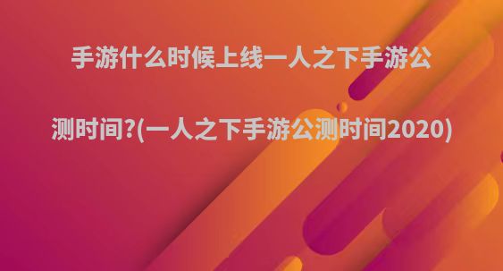 手游什么时候上线一人之下手游公测时间?(一人之下手游公测时间2020)