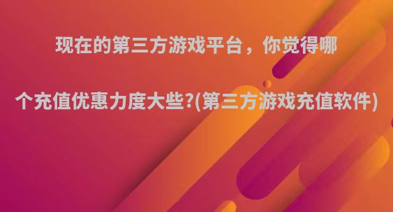 现在的第三方游戏平台，你觉得哪个充值优惠力度大些?(第三方游戏充值软件)