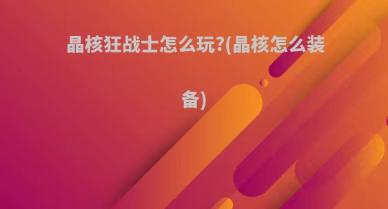 晶核狂战士怎么玩?(晶核怎么装备)