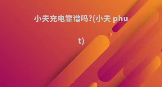 小夫充电靠谱吗?(小夫 phut)