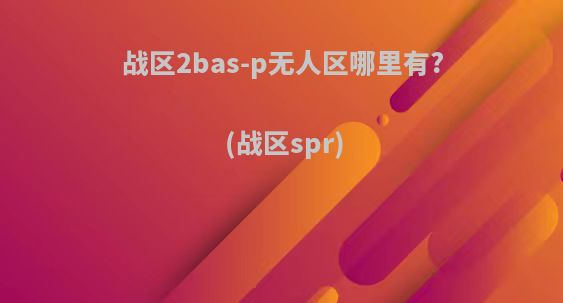 战区2bas-p无人区哪里有?(战区spr)