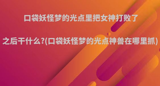 口袋妖怪梦的光点里把女神打败了之后干什么?(口袋妖怪梦的光点神兽在哪里抓)