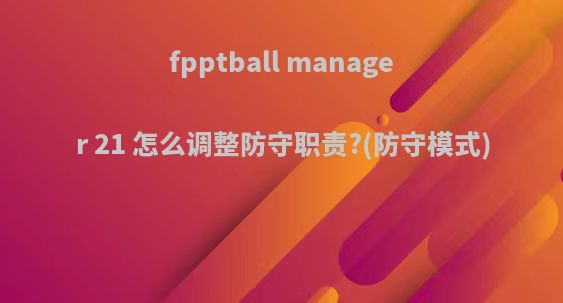 fpptball manager 21 怎么调整防守职责?(防守模式)