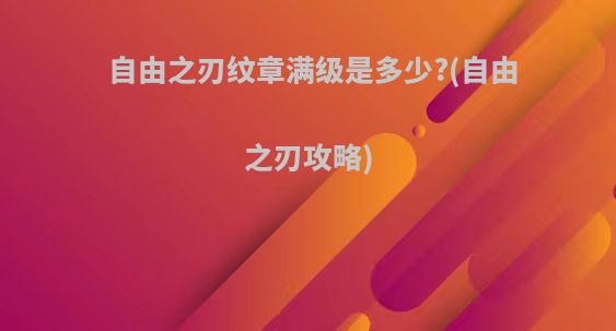 自由之刃纹章满级是多少?(自由之刃攻略)