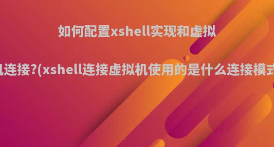 如何配置xshell实现和虚拟机连接?(xshell连接虚拟机使用的是什么连接模式)