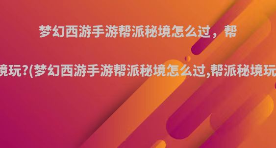 梦幻西游手游帮派秘境怎么过，帮派秘境玩?(梦幻西游手游帮派秘境怎么过,帮派秘境玩什么)