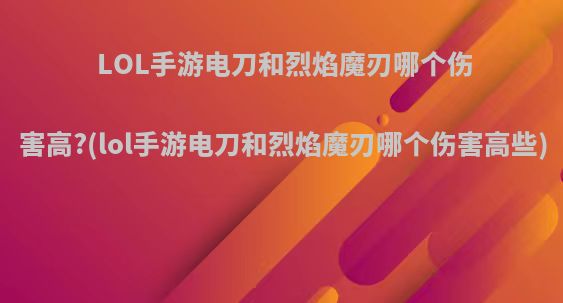 LOL手游电刀和烈焰魔刃哪个伤害高?(lol手游电刀和烈焰魔刃哪个伤害高些)