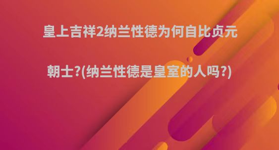 皇上吉祥2纳兰性德为何自比贞元朝士?(纳兰性德是皇室的人吗?)