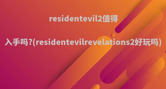 residentevil2值得入手吗?(residentevilrevelations2好玩吗)