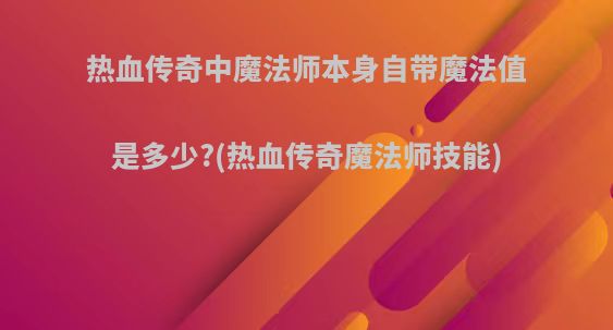 热血传奇中魔法师本身自带魔法值是多少?(热血传奇魔法师技能)
