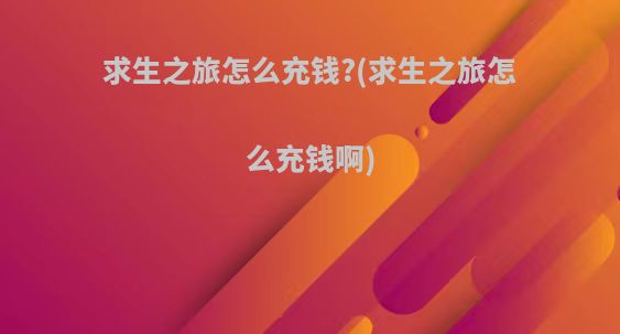 求生之旅怎么充钱?(求生之旅怎么充钱啊)