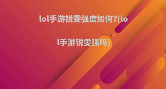 lol手游锐雯强度如何?(lol手游锐雯强吗)