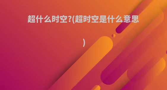 超什么时空?(超时空是什么意思)