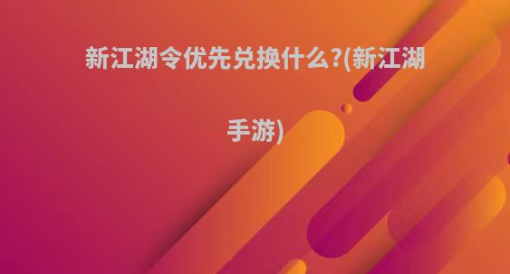 新江湖令优先兑换什么?(新江湖手游)