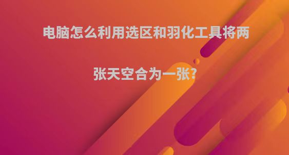电脑怎么利用选区和羽化工具将两张天空合为一张?