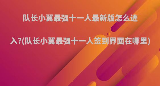 队长小翼最强十一人最新版怎么进入?(队长小翼最强十一人签到界面在哪里)