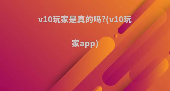 v10玩家是真的吗?(v10玩家app)