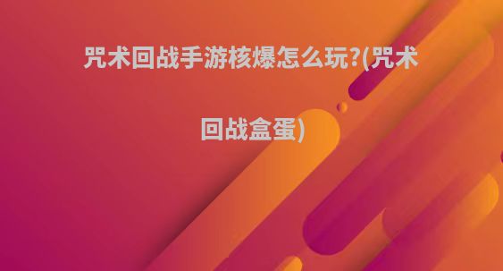 咒术回战手游核爆怎么玩?(咒术回战盒蛋)