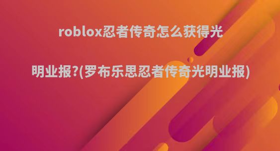 roblox忍者传奇怎么获得光明业报?(罗布乐思忍者传奇光明业报)