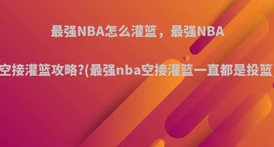 最强NBA怎么灌篮，最强NBA空接灌篮攻略?(最强nba空接灌篮一直都是投篮)