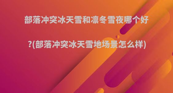 部落冲突冰天雪和凛冬雪夜哪个好?(部落冲突冰天雪地场景怎么样)
