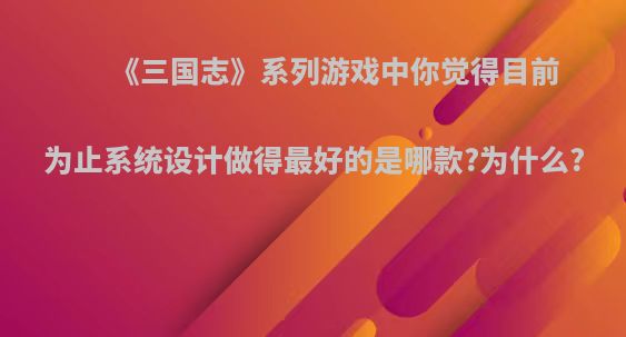《三国志》系列游戏中你觉得目前为止系统设计做得最好的是哪款?为什么?