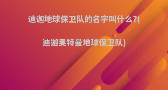 迪迦地球保卫队的名字叫什么?(迪迦奥特曼地球保卫队)