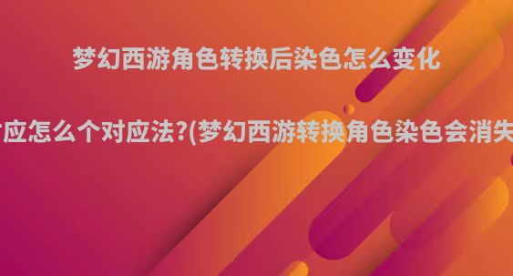 梦幻西游角色转换后染色怎么变化?对应怎么个对应法?(梦幻西游转换角色染色会消失吗)