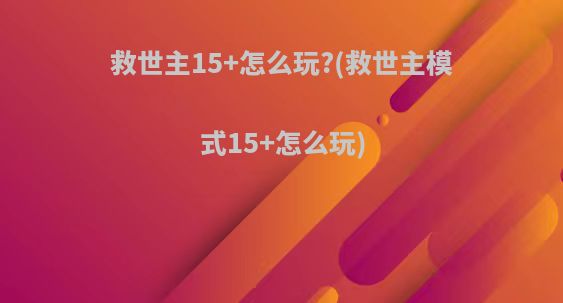 救世主15+怎么玩?(救世主模式15+怎么玩)