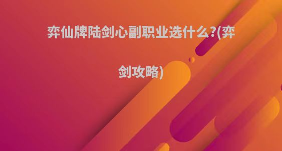 弈仙牌陆剑心副职业选什么?(弈剑攻略)