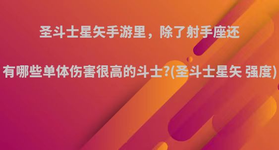 圣斗士星矢手游里，除了射手座还有哪些单体伤害很高的斗士?(圣斗士星矢 强度)