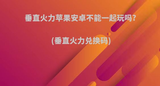 垂直火力苹果安卓不能一起玩吗?(垂直火力兑换码)