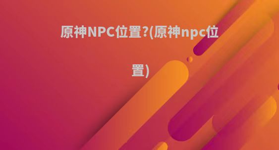 原神NPC位置?(原神npc位置)