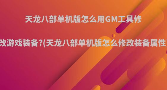 天龙八部单机版怎么用GM工具修改游戏装备?(天龙八部单机版怎么修改装备属性)