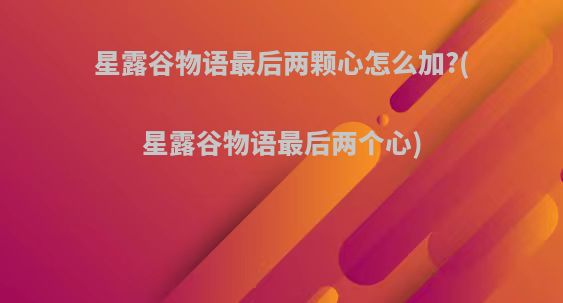 星露谷物语最后两颗心怎么加?(星露谷物语最后两个心)
